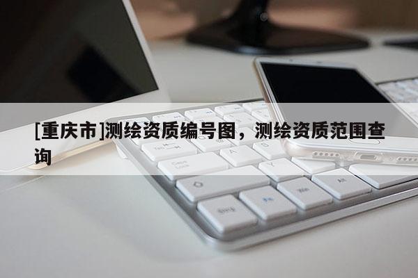 [重庆市]测绘资质编号图，测绘资质范围查询