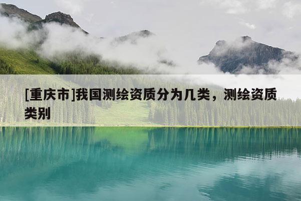 [重庆市]我国测绘资质分为几类，测绘资质类别