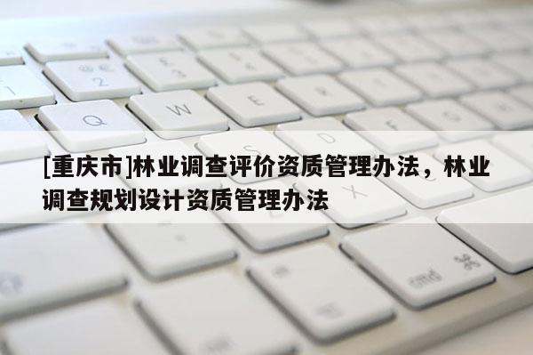 [重庆市]林业调查评价资质管理办法，林业调查规划设计资质管理办法