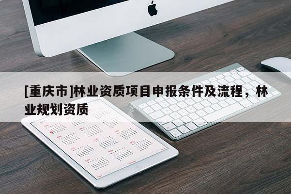 [重庆市]林业资质项目申报条件及流程，林业规划资质