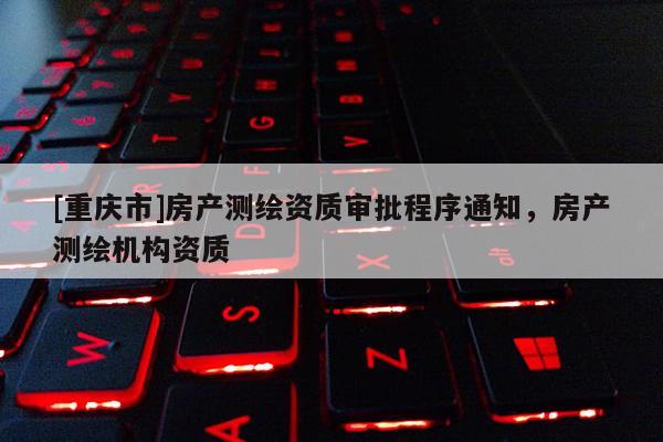 [重庆市]房产测绘资质审批程序通知，房产测绘机构资质