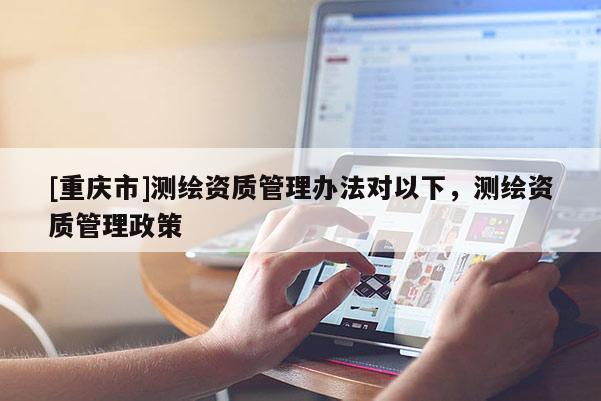 [重庆市]测绘资质管理办法对以下，测绘资质管理政策