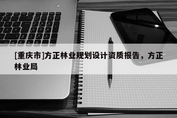 [重庆市]方正林业规划设计资质报告，方正林业局