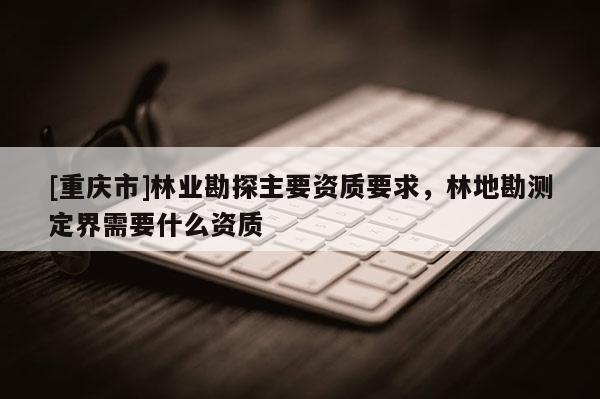 [重庆市]林业勘探主要资质要求，林地勘测定界需要什么资质