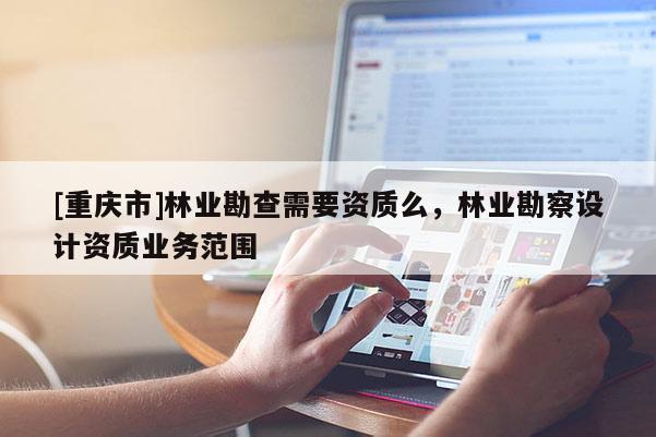 [重庆市]林业勘查需要资质么，林业勘察设计资质业务范围