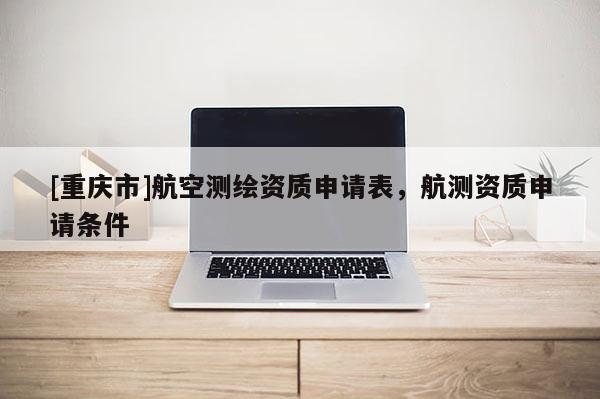 [重庆市]航空测绘资质申请表，航测资质申请条件