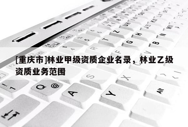 [重庆市]林业甲级资质企业名录，林业乙级资质业务范围