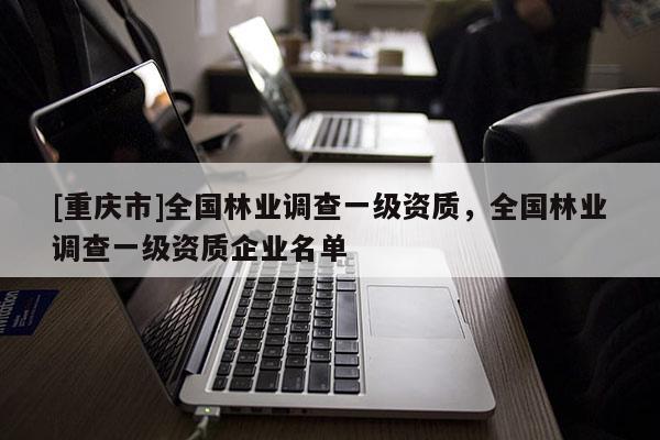 [重庆市]全国林业调查一级资质，全国林业调查一级资质企业名单