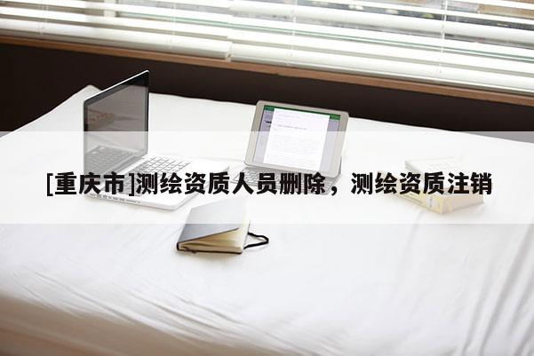 [重庆市]测绘资质人员删除，测绘资质注销