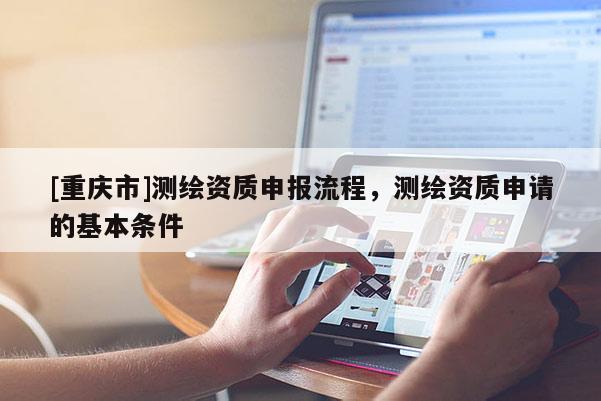 [重庆市]测绘资质申报流程，测绘资质申请的基本条件