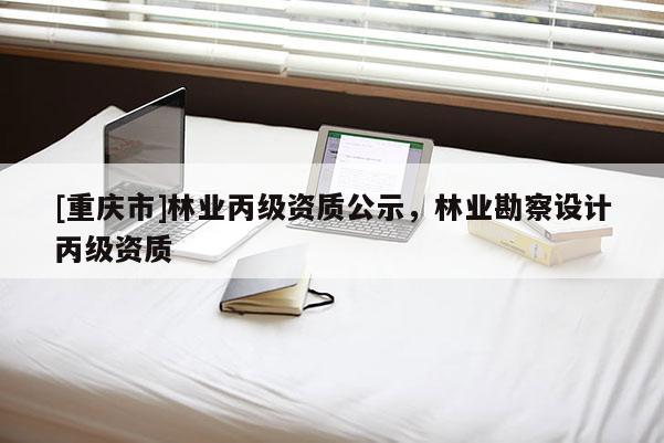 [重庆市]林业丙级资质公示，林业勘察设计丙级资质