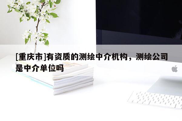 [重庆市]有资质的测绘中介机构，测绘公司是中介单位吗