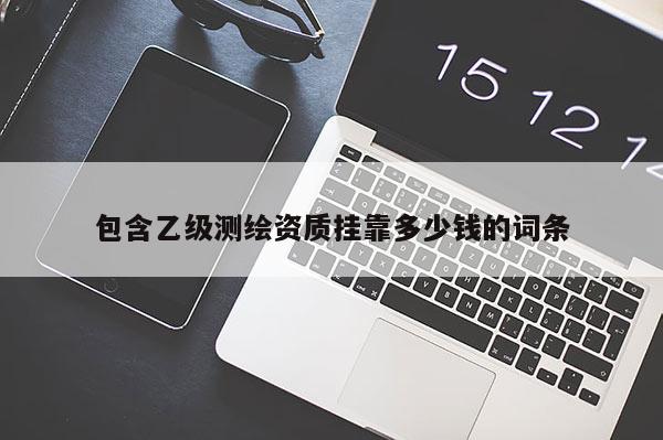 包含乙级测绘资质 *** 多少钱的词条
