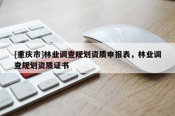 [重庆市]林业调查规划资质申报表，林业调查规划资质证书