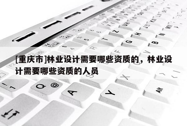 [重庆市]林业设计需要哪些资质的，林业设计需要哪些资质的人员