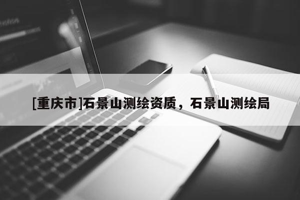 [重庆市]石景山测绘资质，石景山测绘局