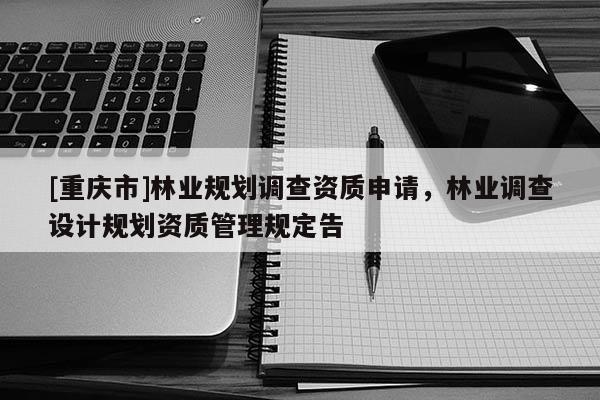 [重庆市]林业规划调查资质申请，林业调查设计规划资质管理规定告