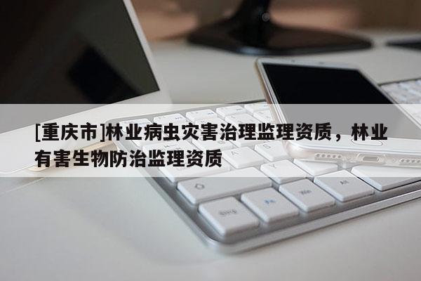 [重庆市]林业病虫灾害治理监理资质，林业有害生物防治监理资质