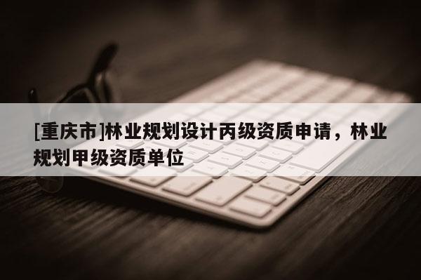 [重庆市]林业规划设计丙级资质申请，林业规划甲级资质单位
