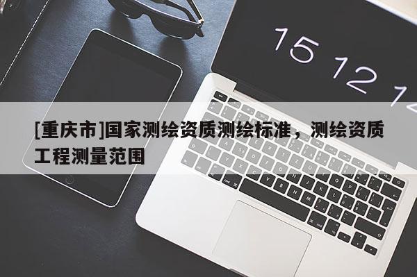 [重庆市]国家测绘资质测绘标准，测绘资质工程测量范围