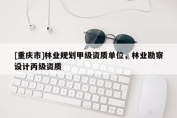 [重庆市]林业规划甲级资质单位，林业勘察设计丙级资质