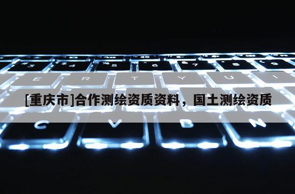 [重庆市]合作测绘资质资料，国土测绘资质