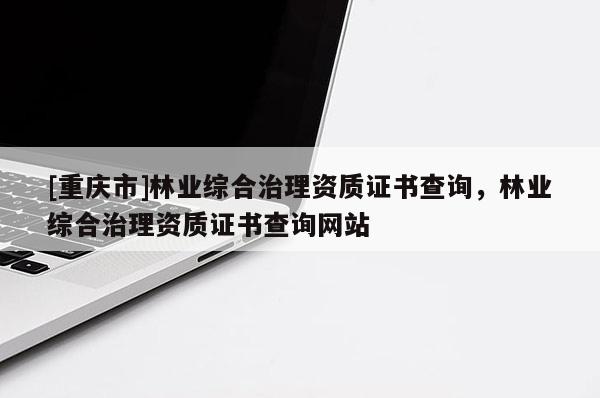 [重庆市]林业综合治理资质证书查询，林业综合治理资质证书查询网站
