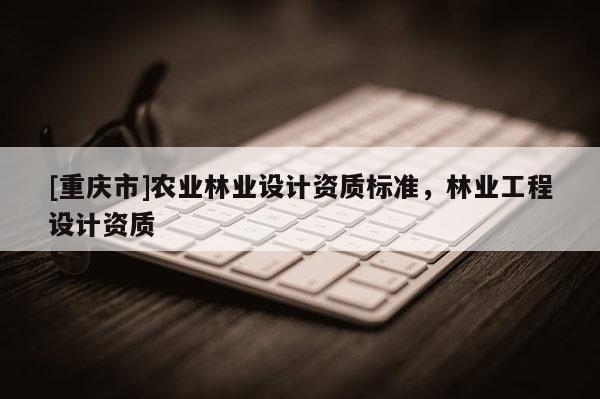 [重庆市]农业林业设计资质标准，林业工程设计资质