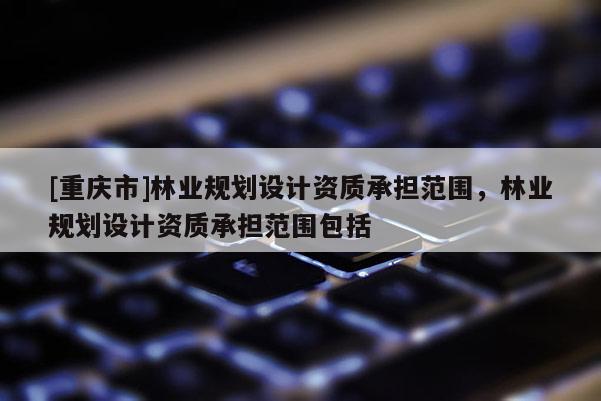 [重庆市]林业规划设计资质承担范围，林业规划设计资质承担范围包括