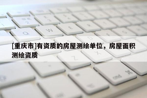 [重庆市]有资质的房屋测绘单位，房屋面积测绘资质