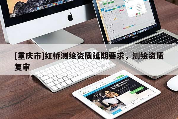 [重庆市]红桥测绘资质延期要求，测绘资质复审