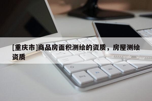 [重庆市]商品房面积测绘的资质，房屋测绘资质