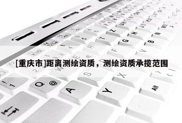 [重庆市]距离测绘资质，测绘资质承揽范围