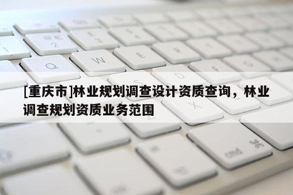 [重庆市]林业规划调查设计资质查询，林业调查规划资质业务范围