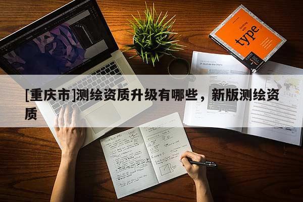 [重庆市]测绘资质升级有哪些，新版测绘资质