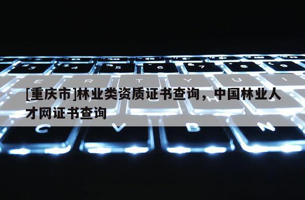[重庆市]林业类资质证书查询，中国林业人才网证书查询