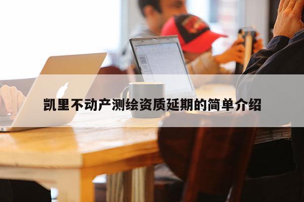 凯里不动产测绘资质延期的简单介绍