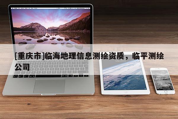 [重庆市]临海地理信息测绘资质，临平测绘公司