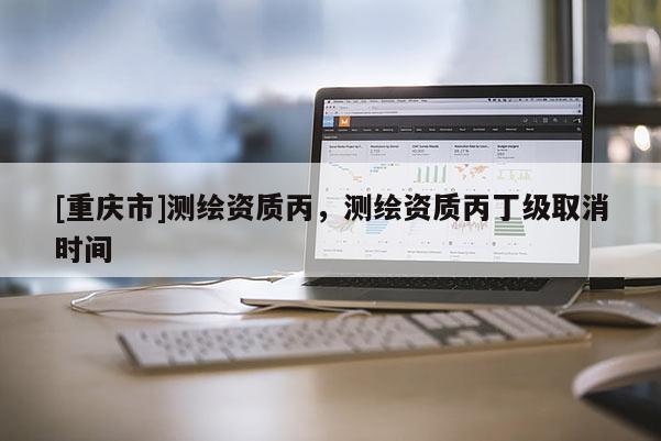 [重庆市]测绘资质丙，测绘资质丙丁级取消时间