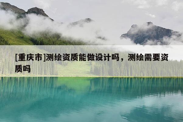 [重庆市]测绘资质能做设计吗，测绘需要资质吗