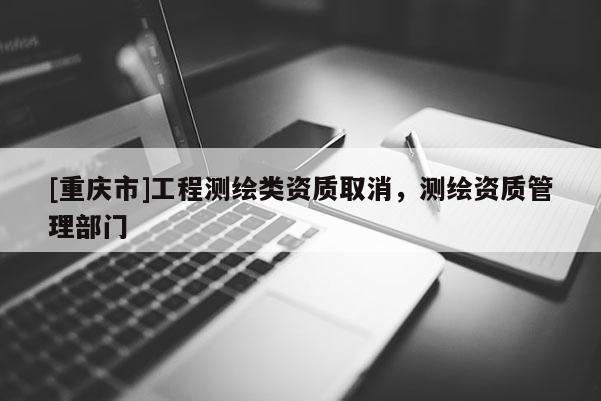 [重庆市]工程测绘类资质取消，测绘资质管理部门