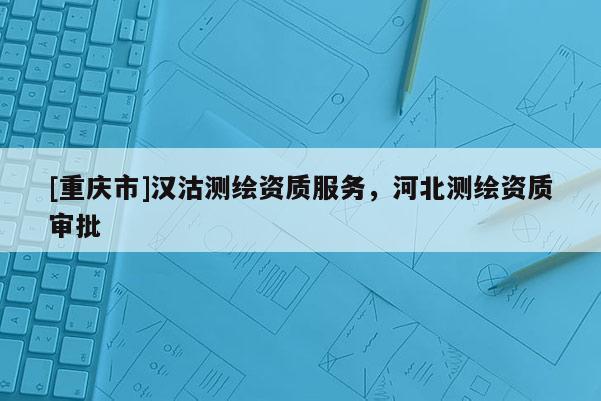 [重庆市]汉沽测绘资质服务，河北测绘资质审批