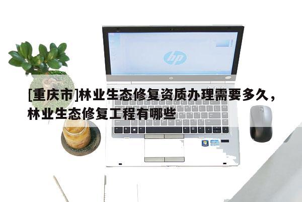 [重庆市]林业生态修复资质办理需要多久，林业生态修复工程有哪些
