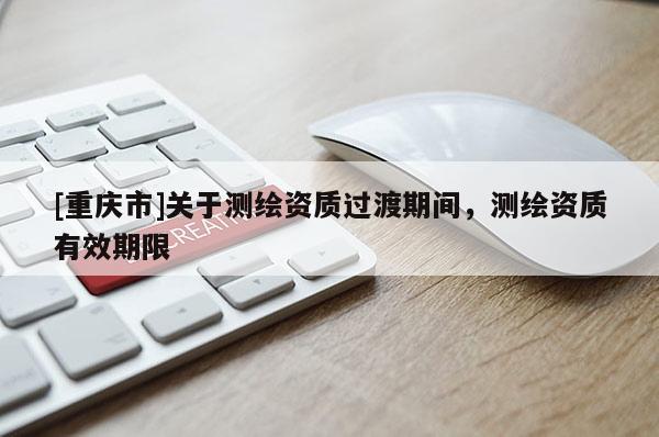 [重庆市]关于测绘资质过渡期间，测绘资质有效期限