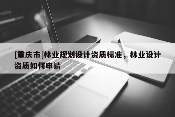 [重庆市]林业规划设计资质标准，林业设计资质如何申请