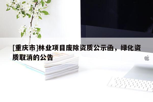 [重庆市]林业项目废除资质公示函，绿化资质取消的公告
