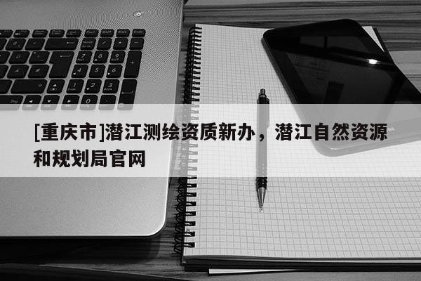 [重庆市]潜江测绘资质新办，潜江自然资源和规划局官网
