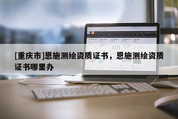 [重庆市]恩施测绘资质证书，恩施测绘资质证书哪里办