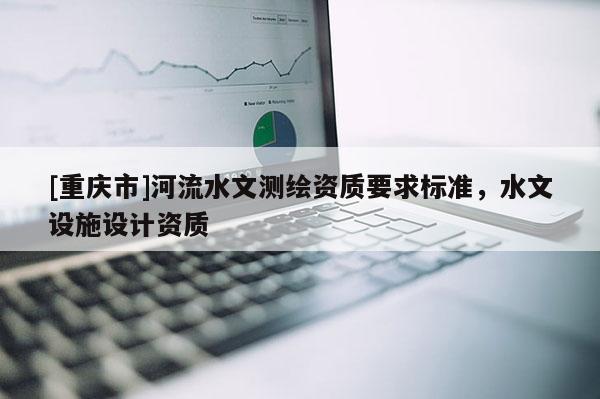 [重庆市]河流水文测绘资质要求标准，水文设施设计资质