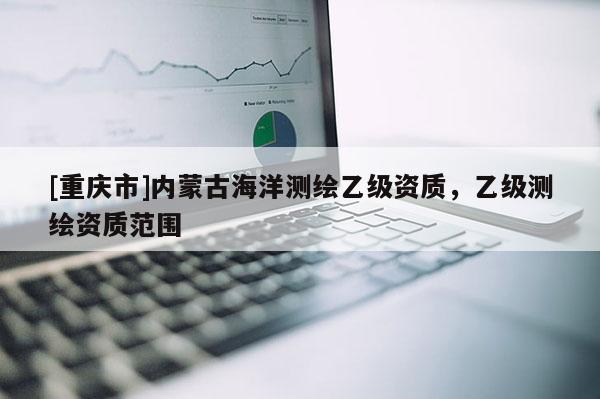 [重庆市]内蒙古海洋测绘乙级资质，乙级测绘资质范围